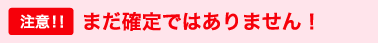 注意!！まだ確定ではありません！